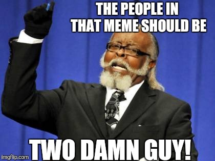 Too Damn High Meme | THE PEOPLE IN THAT MEME SHOULD BE TWO DAMN GUY! | image tagged in memes,too damn high | made w/ Imgflip meme maker