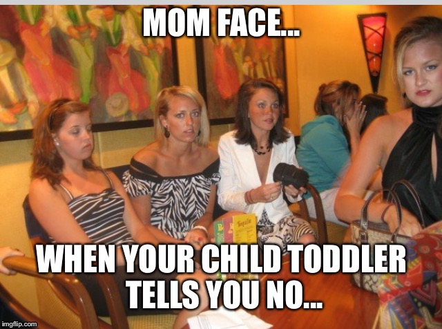 MOM FACE... WHEN YOUR CHILD TODDLER TELLS YOU NO... | made w/ Imgflip meme maker