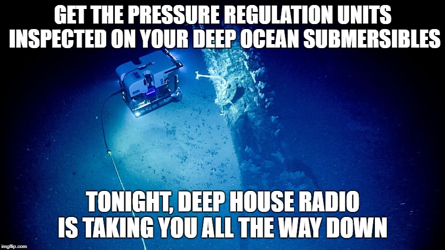 GET THE PRESSURE REGULATION UNITS INSPECTED ON YOUR DEEP OCEAN SUBMERSIBLES; TONIGHT, DEEP HOUSE RADIO IS TAKING YOU ALL THE WAY DOWN | made w/ Imgflip meme maker