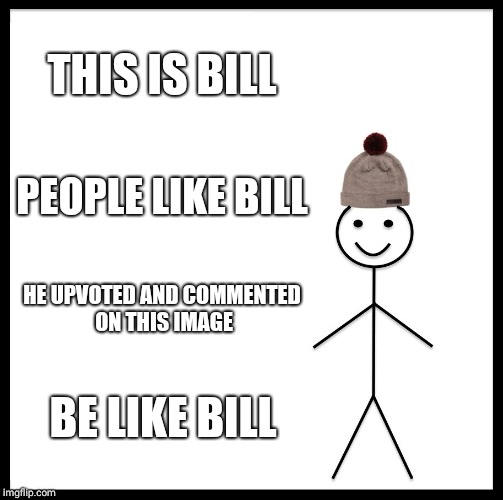 Be Like Bill Meme | THIS IS BILL; PEOPLE LIKE BILL; HE UPVOTED AND COMMENTED ON THIS IMAGE; BE LIKE BILL | image tagged in memes,be like bill | made w/ Imgflip meme maker