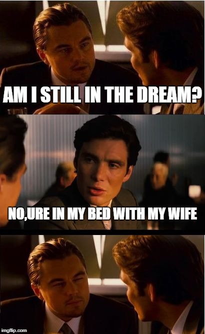 Inception Meme | AM I STILL IN THE DREAM? NO,URE IN MY BED WITH MY WIFE | image tagged in memes,inception | made w/ Imgflip meme maker