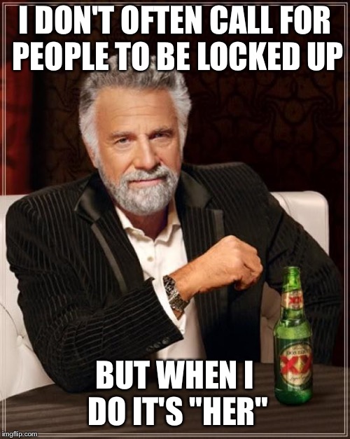 The Most Interesting Man In The World Meme | I DON'T OFTEN CALL FOR PEOPLE TO BE LOCKED UP; BUT WHEN I DO IT'S "HER" | image tagged in memes,the most interesting man in the world | made w/ Imgflip meme maker