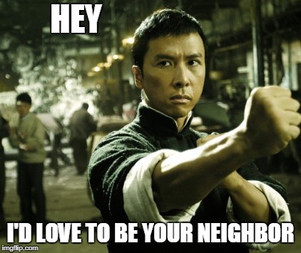 Ip Man | HEY I'D LOVE TO BE YOUR NEIGHBOR | image tagged in ip man | made w/ Imgflip meme maker