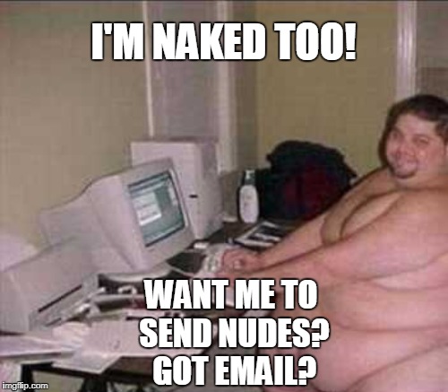I'M NAKED TOO! WANT ME TO SEND NUDES? GOT EMAIL? | made w/ Imgflip meme maker
