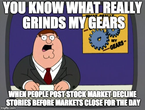 Peter Griffin News Meme | YOU KNOW WHAT REALLY GRINDS MY GEARS; WHEN PEOPLE POST STOCK MARKET DECLINE STORIES BEFORE MARKETS CLOSE FOR THE DAY | image tagged in memes,peter griffin news | made w/ Imgflip meme maker