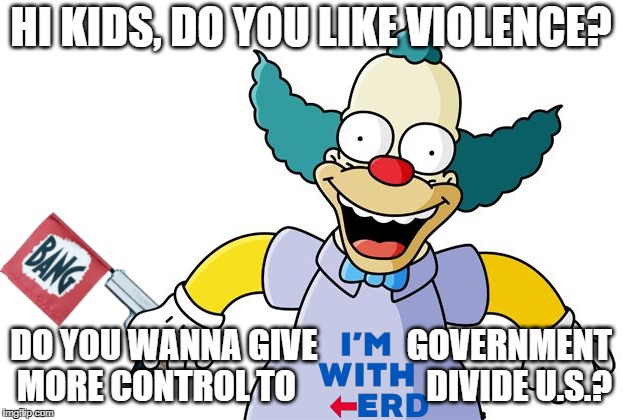 "The Banned Wagon." |  HI KIDS, DO YOU LIKE VIOLENCE? DO YOU WANNA GIVE             GOVERNMENT MORE CONTROL TO                   DIVIDE U.S.? | image tagged in slim,krusty | made w/ Imgflip meme maker