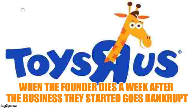 RIP my (old) favorite store | WHEN THE FOUNDER DIES A WEEK AFTER THE BUSINESS THEY STARTED GOES BANKRUPT | image tagged in anti-amazon,toys r us,rip,memes,sad | made w/ Imgflip meme maker