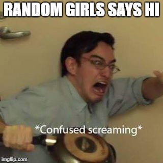 Confused Screaming | RANDOM GIRLS SAYS HI | image tagged in confused screaming | made w/ Imgflip meme maker