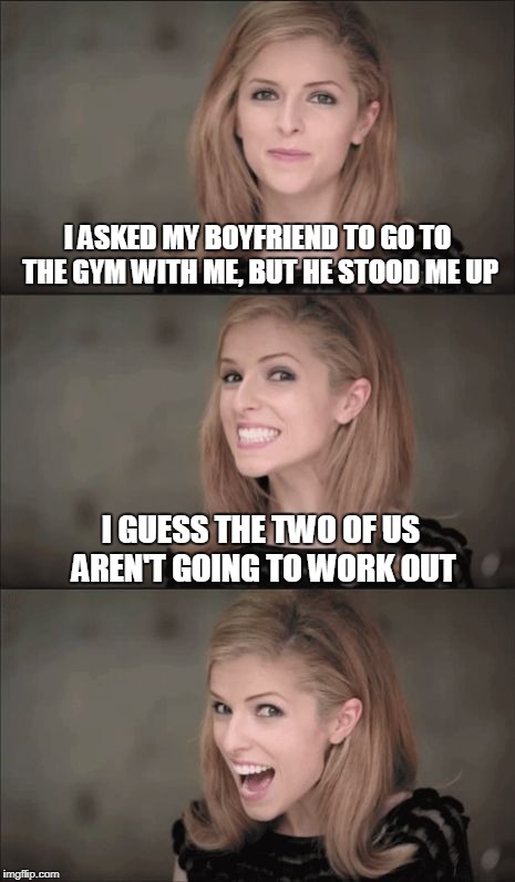 Bad Pun Anna Kendrick | I ASKED MY BOYFRIEND TO GO TO THE GYM WITH ME, BUT HE STOOD ME UP; I GUESS THE TWO OF US AREN'T GOING TO WORK OUT | image tagged in memes,bad pun anna kendrick,puns,bad pun,boyfriend,gym | made w/ Imgflip meme maker