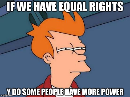 Futurama Fry | IF WE HAVE EQUAL RIGHTS; Y DO SOME PEOPLE HAVE MORE POWER | image tagged in memes,futurama fry | made w/ Imgflip meme maker