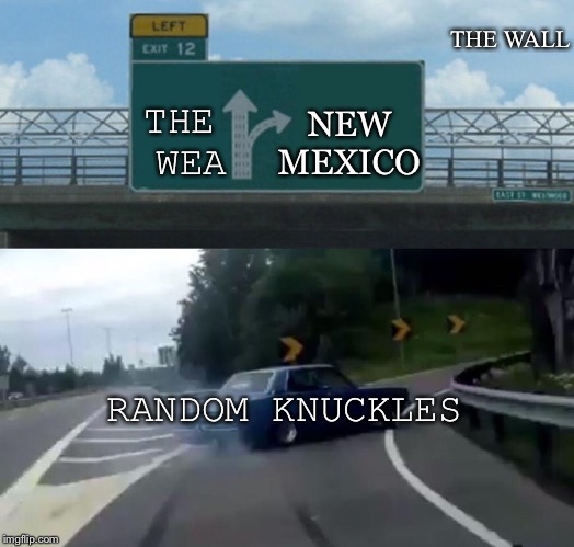 Left Exit 12 Off Ramp Meme | THE WALL; THE WEA; NEW MEXICO; RANDOM KNUCKLES | image tagged in memes,left exit 12 off ramp | made w/ Imgflip meme maker