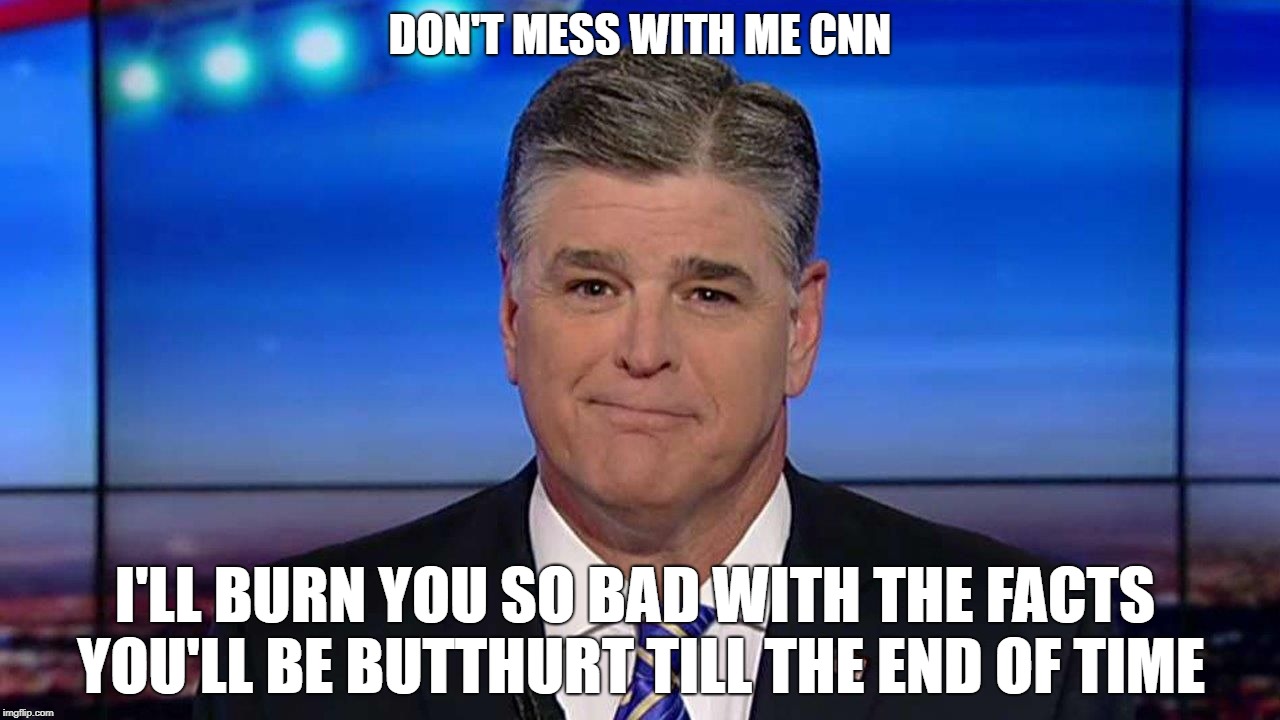 Sean Hannity | DON'T MESS WITH ME CNN; I'LL BURN YOU SO BAD WITH THE FACTS YOU'LL BE BUTTHURT TILL THE END OF TIME | image tagged in sean hannity,cnn sucks,burn,facts | made w/ Imgflip meme maker