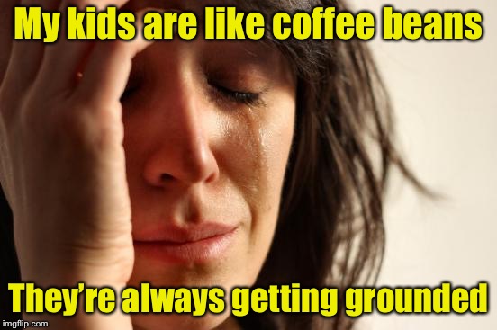 First World Problems | My kids are like coffee beans; They’re always getting grounded | image tagged in memes,first world problems | made w/ Imgflip meme maker