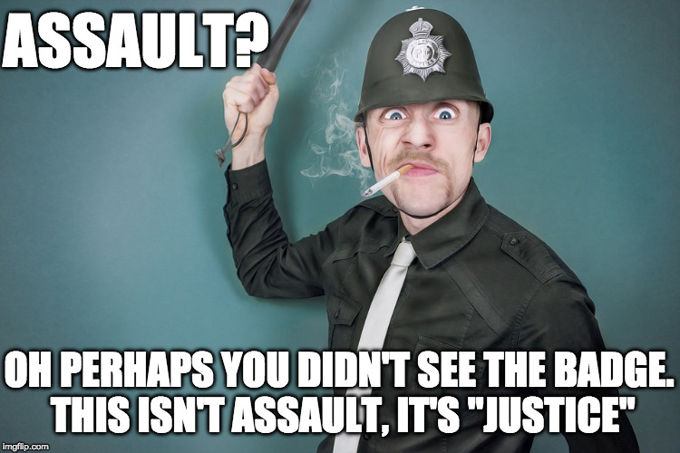 ASSAULT? OH PERHAPS YOU DIDN'T SEE THE BADGE. THIS ISN'T ASSAULT, IT'S "JUSTICE" | made w/ Imgflip meme maker