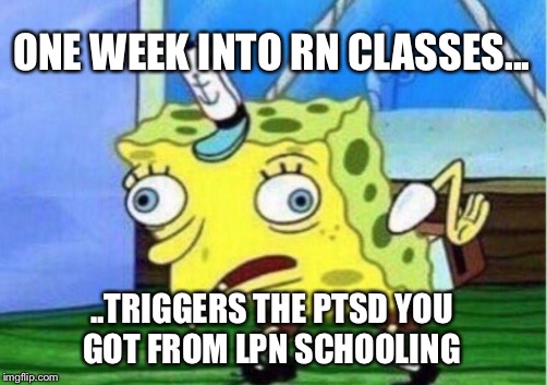 Mocking Spongebob | ONE WEEK INTO RN CLASSES... ..TRIGGERS THE PTSD YOU GOT FROM LPN SCHOOLING | image tagged in memes,mocking spongebob | made w/ Imgflip meme maker