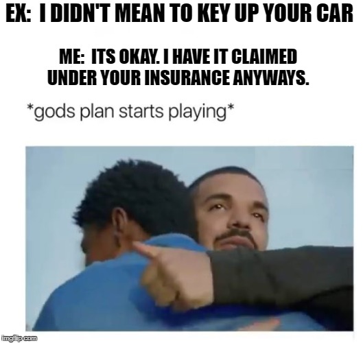 I love it when a Plan Comes together. | EX:  I DIDN'T MEAN TO KEY UP YOUR CAR; ME:  ITS OKAY. I HAVE IT CLAIMED UNDER YOUR INSURANCE ANYWAYS. | image tagged in god's plan | made w/ Imgflip meme maker