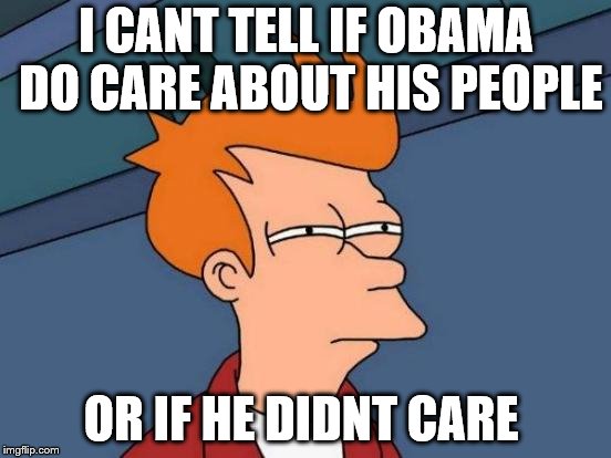 Futurama Fry | I CANT TELL IF OBAMA DO CARE ABOUT HIS PEOPLE; OR IF HE DIDNT CARE | image tagged in memes,futurama fry | made w/ Imgflip meme maker