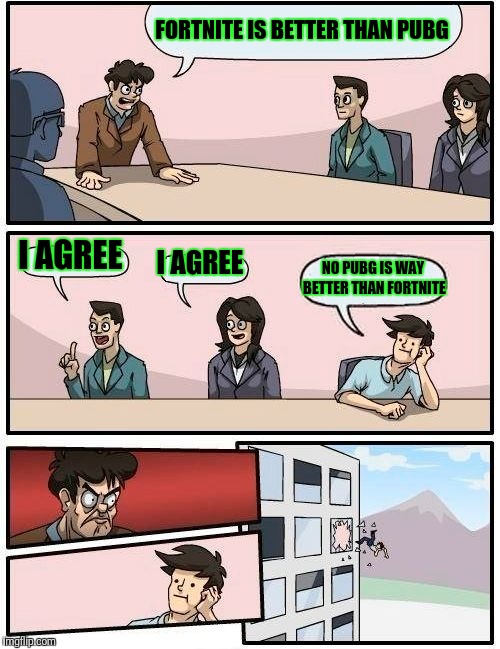 Boardroom Meeting Suggestion | FORTNITE IS BETTER THAN PUBG; I AGREE; I AGREE; NO PUBG IS WAY BETTER THAN FORTNITE | image tagged in memes,boardroom meeting suggestion | made w/ Imgflip meme maker