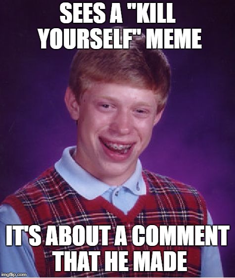 Bad Luck Brian Meme | SEES A "KILL YOURSELF" MEME; IT'S ABOUT A COMMENT THAT HE MADE | image tagged in memes,bad luck brian | made w/ Imgflip meme maker
