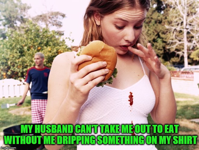 MY HUSBAND CAN'T TAKE ME OUT TO EAT WITHOUT ME DRIPPING SOMETHING ON MY SHIRT | made w/ Imgflip meme maker