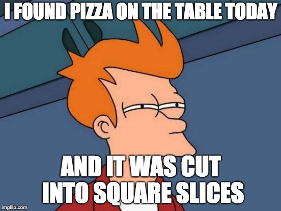 Futurama Fry | I FOUND PIZZA ON THE TABLE TODAY; AND IT WAS CUT INTO SQUARE SLICES | image tagged in memes,futurama fry | made w/ Imgflip meme maker