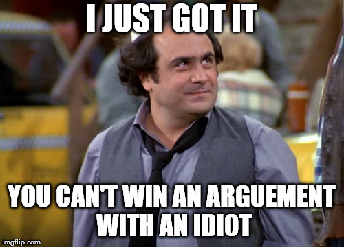 Ya got me | I JUST GOT IT; YOU CAN'T WIN AN ARGUEMENT WITH AN IDIOT | image tagged in depalma,taxi tv show,louie,danny devito,funny memes | made w/ Imgflip meme maker