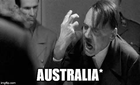 Hitler Rant | AUSTRALIA* | image tagged in hitler rant | made w/ Imgflip meme maker