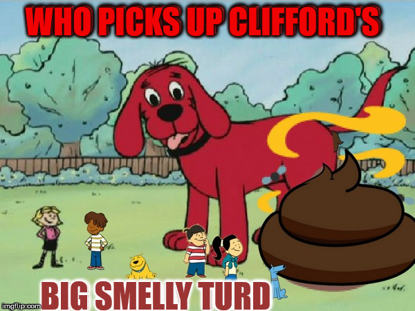 Not me | WHO PICKS UP CLIFFORD'S; BIG SMELLY TURD | image tagged in cliffords big smelly turd,the cliff ejects,mo poo mo poo,the abudanza dogga poo poo platter,meme,that was fun playing quarters | made w/ Imgflip meme maker