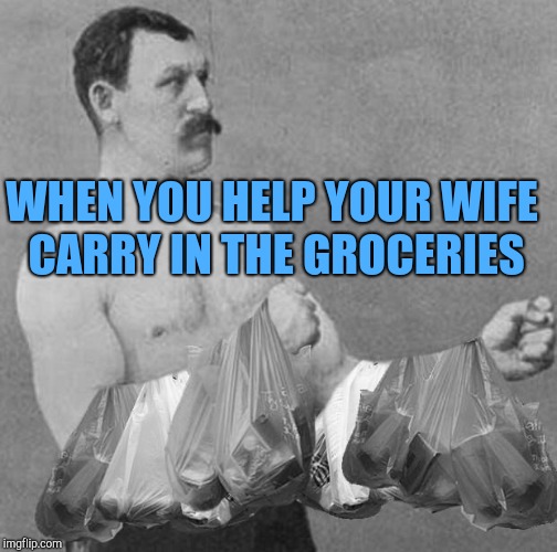 Shopping Days | WHEN YOU HELP YOUR WIFE CARRY IN THE GROCERIES | image tagged in shopping days | made w/ Imgflip meme maker