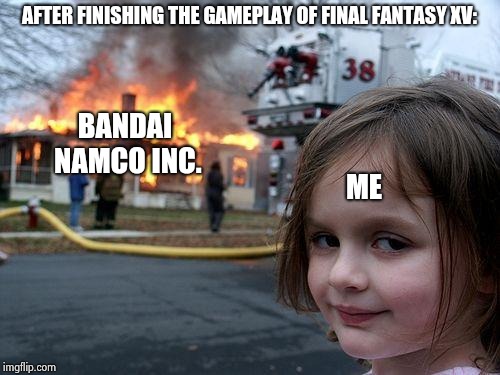 Disaster Girl | AFTER FINISHING THE GAMEPLAY OF FINAL FANTASY XV:; BANDAI NAMCO INC. ME | image tagged in memes,disaster girl,final fantasy xv,why are you like this | made w/ Imgflip meme maker