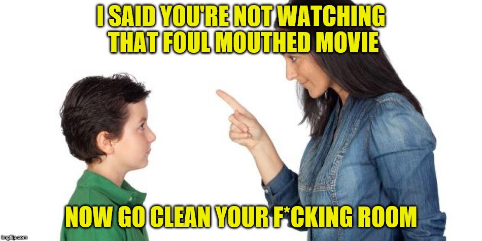 I SAID YOU'RE NOT WATCHING THAT FOUL MOUTHED MOVIE NOW GO CLEAN YOUR F*CKING ROOM | made w/ Imgflip meme maker