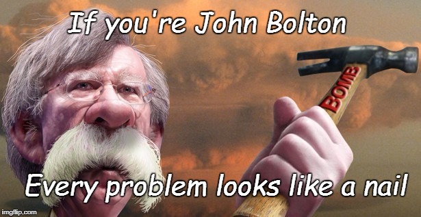 Bolton | If you're John Bolton; Every problem looks like a nail | image tagged in political | made w/ Imgflip meme maker