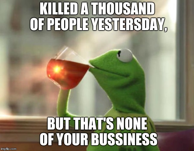 But That's None Of My Business (Neutral) Meme | KILLED A THOUSAND OF PEOPLE YESTERSDAY, BUT THAT'S NONE OF YOUR BUSSINESS | image tagged in memes,but thats none of my business neutral | made w/ Imgflip meme maker