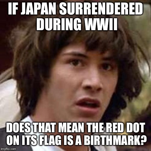 Conspiracy Keanu Meme | IF JAPAN SURRENDERED DURING WWII; DOES THAT MEAN THE RED DOT ON ITS FLAG IS A BIRTHMARK? | image tagged in memes,conspiracy keanu | made w/ Imgflip meme maker