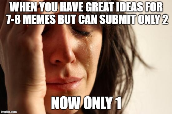 First World Problems Meme | WHEN YOU HAVE GREAT IDEAS FOR 7-8 MEMES BUT CAN SUBMIT ONLY 2; NOW ONLY 1 | image tagged in memes,first world problems,submit | made w/ Imgflip meme maker