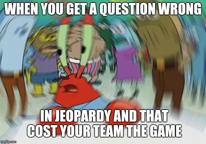 Mr Krabs Blur Meme Meme | WHEN YOU GET A QUESTION WRONG; IN JEOPARDY AND THAT COST YOUR TEAM THE GAME | image tagged in memes,mr krabs blur meme | made w/ Imgflip meme maker