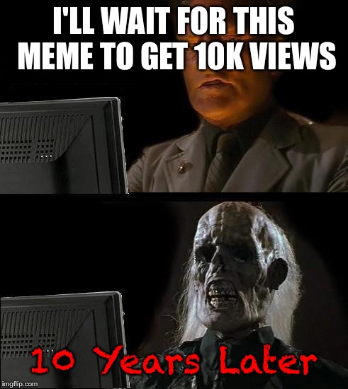 I'll Just Wait Here Guy | I'LL WAIT FOR THIS MEME TO GET 10K VIEWS; 10 Years Later | image tagged in i'll just wait here guy,memes,funny memes,imgflip,views,10k | made w/ Imgflip meme maker