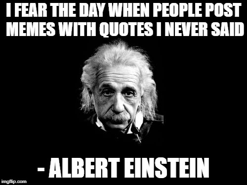 Quote week?? |  I FEAR THE DAY WHEN PEOPLE POST MEMES WITH QUOTES I NEVER SAID; - ALBERT EINSTEIN | image tagged in memes,albert einstein,quotes | made w/ Imgflip meme maker