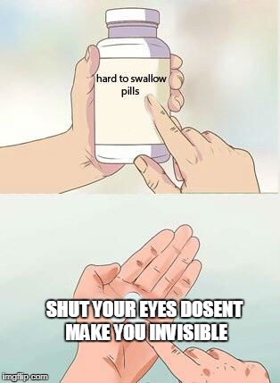 Hard To Swallow Pills Meme | SHUT YOUR EYES DOSENT MAKE YOU INVISIBLE | image tagged in hard to swallow pills | made w/ Imgflip meme maker