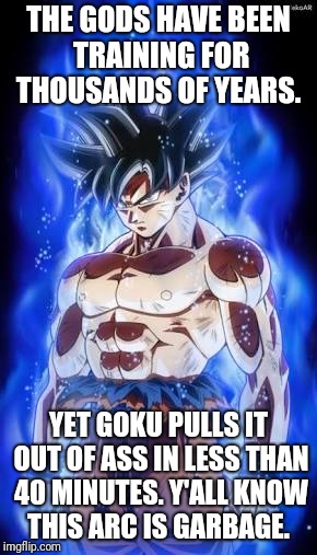 Ultra Instinct | THE GODS HAVE BEEN TRAINING FOR THOUSANDS OF YEARS. YET GOKU PULLS IT OUT OF ASS IN LESS THAN 40 MINUTES. Y'ALL KNOW THIS ARC IS GARBAGE. | image tagged in dragon ball super,dragon ball z,funny,ultra instinct | made w/ Imgflip meme maker