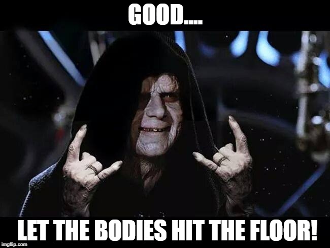 Metal Darth Sidious | GOOD.... LET THE BODIES HIT THE FLOOR! | image tagged in metal darth sidious | made w/ Imgflip meme maker