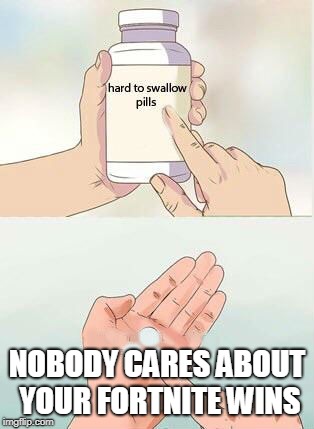 Hard To Swallow Pills Meme | NOBODY CARES ABOUT YOUR FORTNITE WINS | image tagged in hard to swallow pills | made w/ Imgflip meme maker