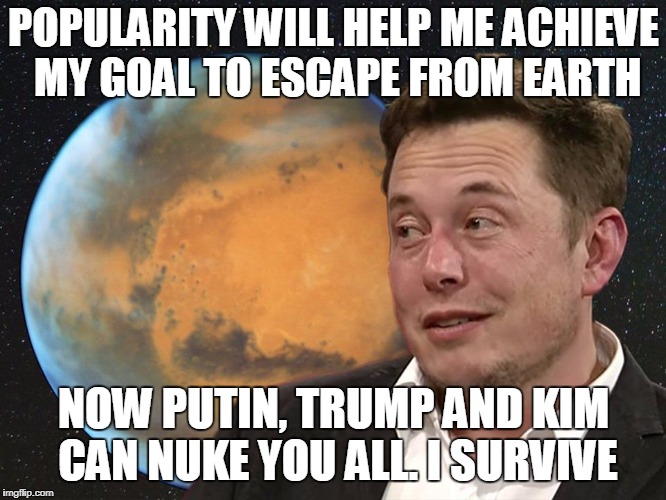 Musk | POPULARITY WILL HELP ME ACHIEVE MY GOAL TO ESCAPE FROM EARTH; NOW PUTIN, TRUMP AND KIM CAN NUKE YOU ALL. I SURVIVE | image tagged in musk | made w/ Imgflip meme maker