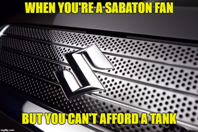 Sabaton | WHEN YOU'RE A SABATON FAN; BUT YOU CAN'T AFFORD A TANK | image tagged in metal,car,meme,sabaton | made w/ Imgflip meme maker