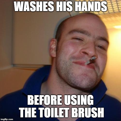 Good Guy Greg Meme | WASHES HIS HANDS; BEFORE USING THE TOILET BRUSH | image tagged in memes,good guy greg | made w/ Imgflip meme maker