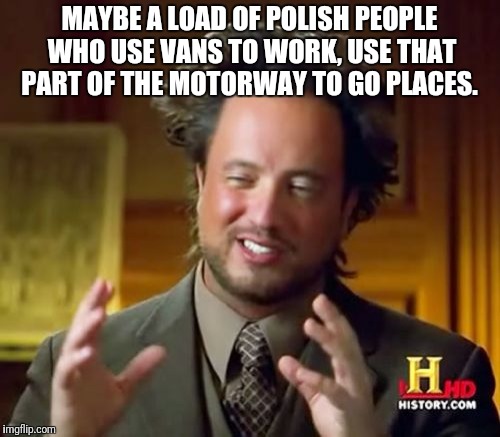 Ancient Aliens Meme | MAYBE A LOAD OF POLISH PEOPLE WHO USE VANS TO WORK, USE THAT PART OF THE MOTORWAY TO GO PLACES. | image tagged in memes,ancient aliens | made w/ Imgflip meme maker