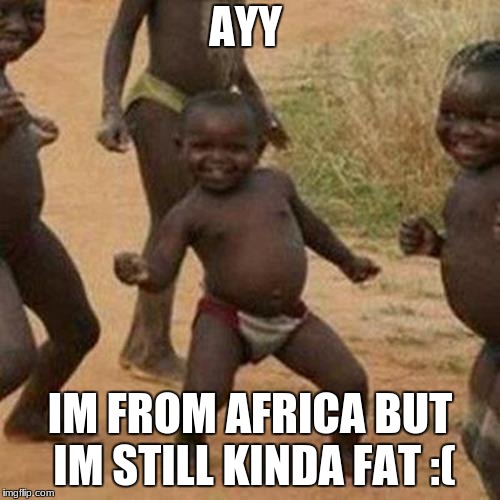 Third World Success Kid Meme | AYY; IM FROM AFRICA BUT IM STILL KINDA FAT :( | image tagged in memes,third world success kid | made w/ Imgflip meme maker