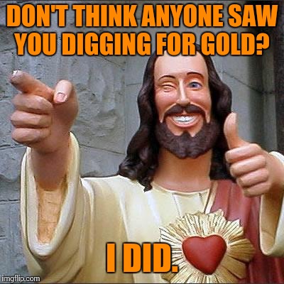 Buddy Christ Meme | DON'T THINK ANYONE SAW YOU DIGGING FOR GOLD? I DID. | image tagged in memes,buddy christ | made w/ Imgflip meme maker