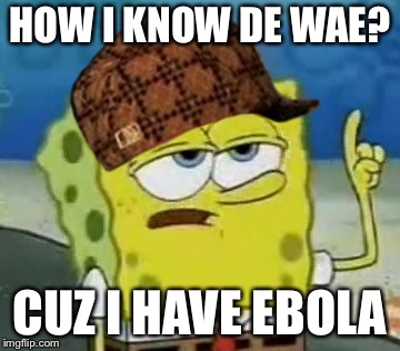 I'll Have You Know Spongebob Meme | HOW I KNOW DE WAE? CUZ I HAVE EBOLA | image tagged in memes,ill have you know spongebob,scumbag | made w/ Imgflip meme maker