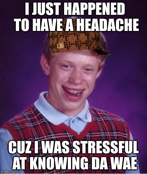 Bad Luck Brian Meme | I JUST HAPPENED TO HAVE A HEADACHE; CUZ I WAS STRESSFUL AT KNOWING DA WAE | image tagged in memes,bad luck brian,scumbag | made w/ Imgflip meme maker